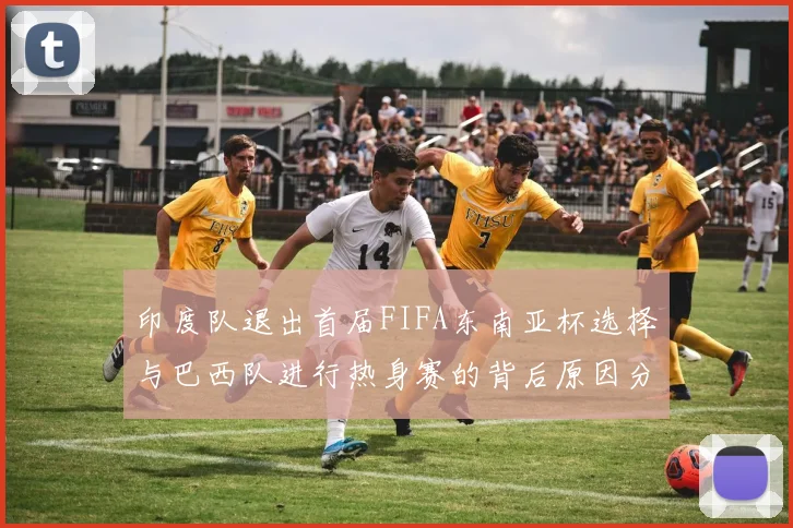 印度队退出首届FIFA东南亚杯选择与巴西队进行热身赛的背后原因分析