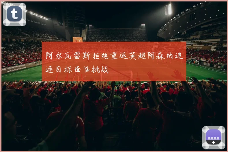 阿尔瓦雷斯拒绝重返英超阿森纳追逐目标面临挑战