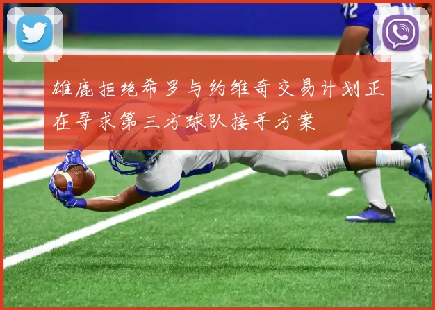 雄鹿拒绝希罗与约维奇交易计划正在寻求第三方球队接手方案