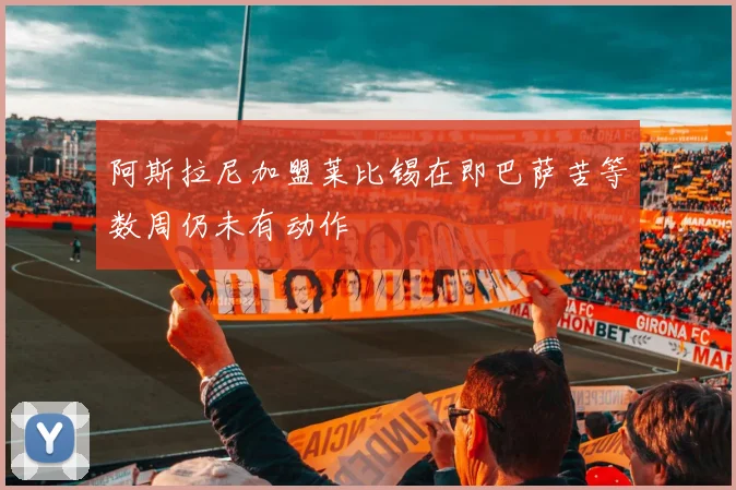 阿斯拉尼加盟莱比锡在即巴萨苦等数周仍未有动作