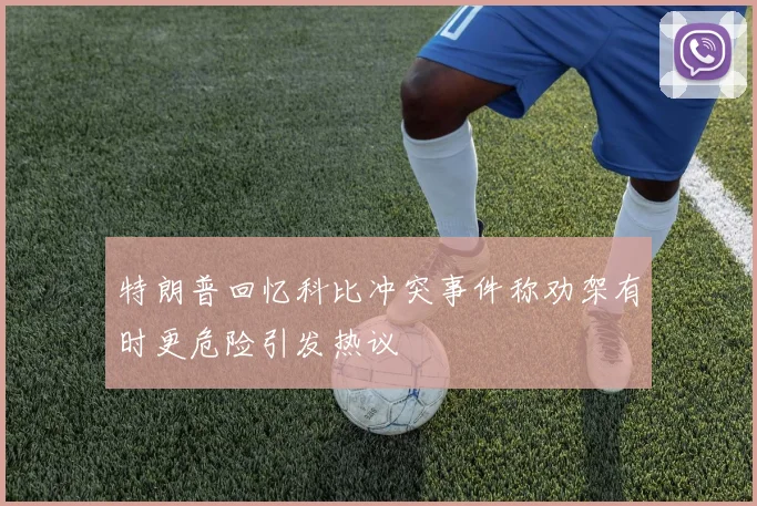 特朗普回忆科比冲突事件称劝架有时更危险引发热议