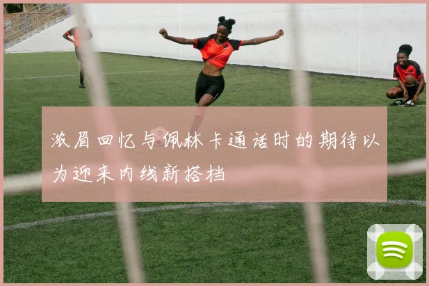 浓眉回忆与佩林卡通话时的期待以为迎来内线新搭档