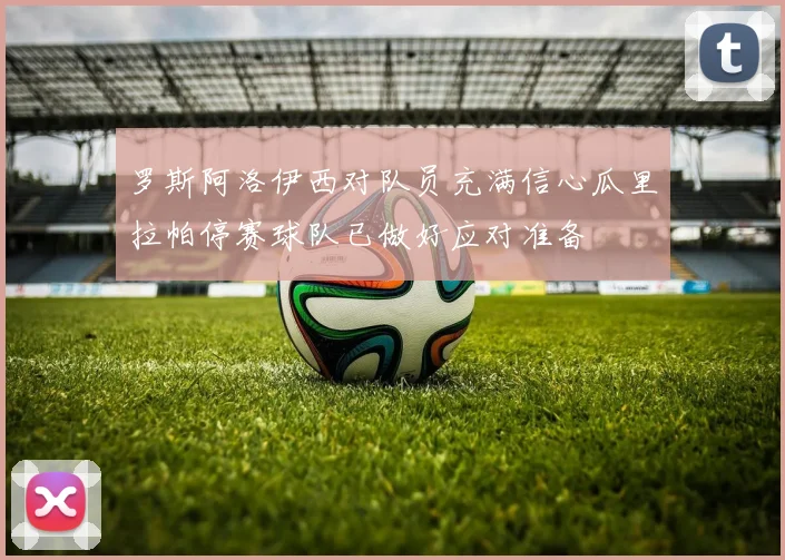 罗斯阿洛伊西对队员充满信心瓜里拉帕停赛球队已做好应对准备