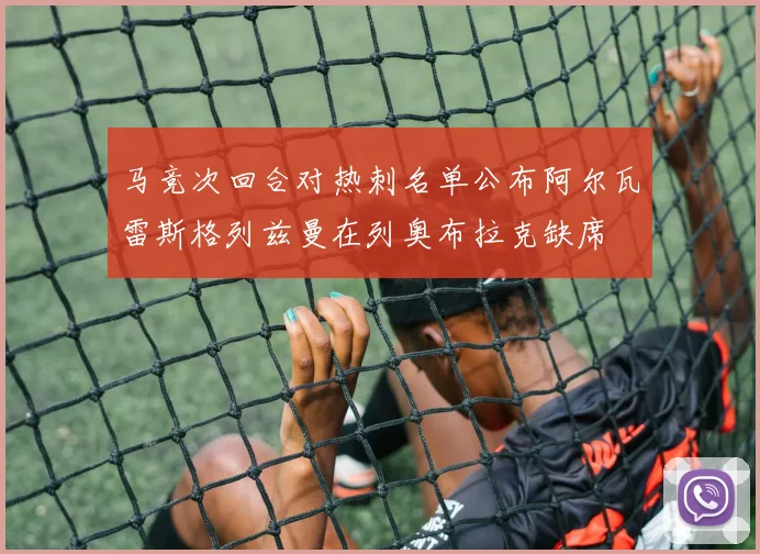 马竞次回合对热刺名单公布阿尔瓦雷斯格列兹曼在列奥布拉克缺席