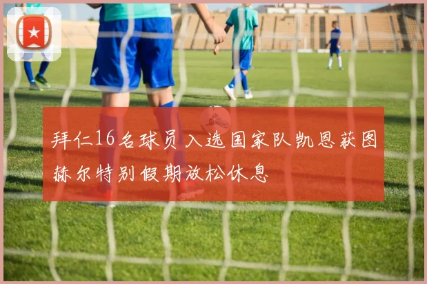拜仁16名球员入选国家队凯恩获图赫尔特别假期放松休息