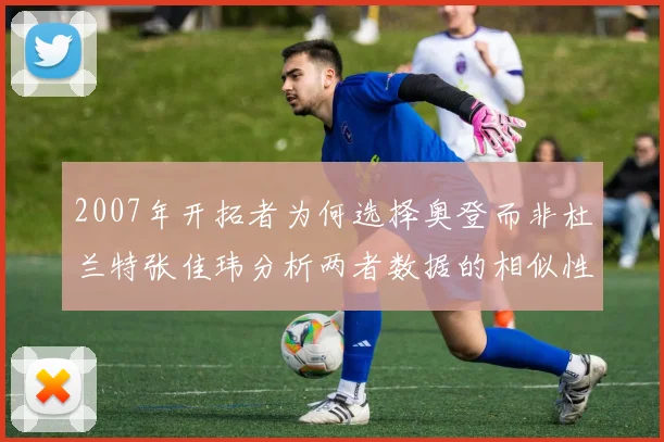 2007年开拓者为何选择奥登而非杜兰特张佳玮分析两者数据的相似性