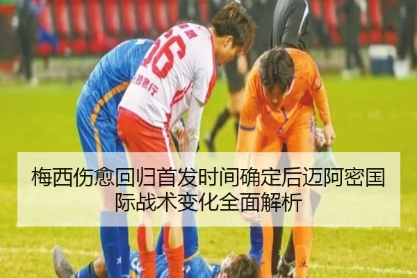梅西伤愈回归首发时间确定后迈阿密国际战术变化全面解析