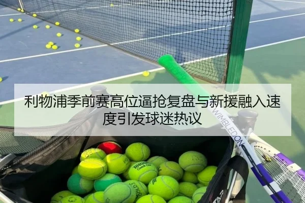 利物浦季前赛高位逼抢复盘与新援融入速度引发球迷热议