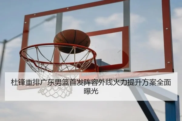 杜锋重排广东男篮首发阵容外线火力提升方案全面曝光
